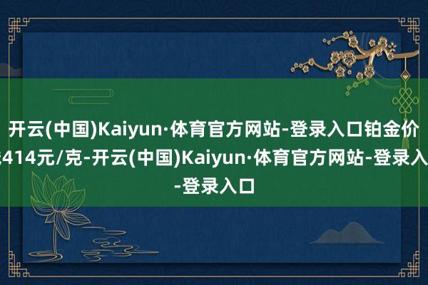 开云(中国)Kaiyun·体育官方网站-登录入口铂金价钱414元/克-开云(中国)Kaiyun·体育官方网站-登录入口