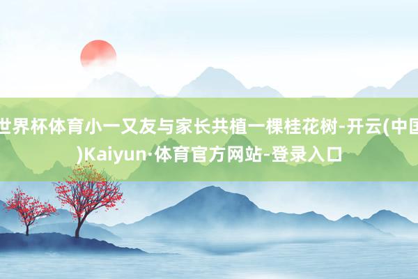 世界杯体育小一又友与家长共植一棵桂花树-开云(中国)Kaiyun·体育官方网站-登录入口