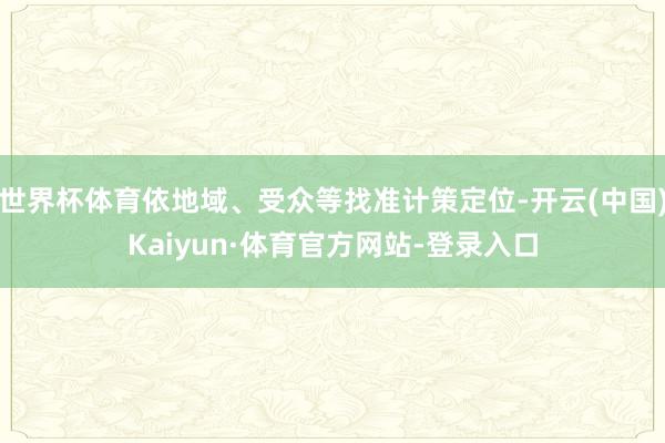 世界杯体育依地域、受众等找准计策定位-开云(中国)Kaiyun·体育官方网站-登录入口
