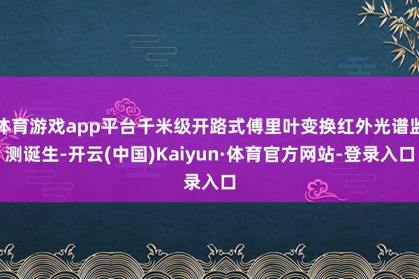 体育游戏app平台千米级开路式傅里叶变换红外光谱监测诞生-开云(中国)Kaiyun·体育官方网站-登录入口
