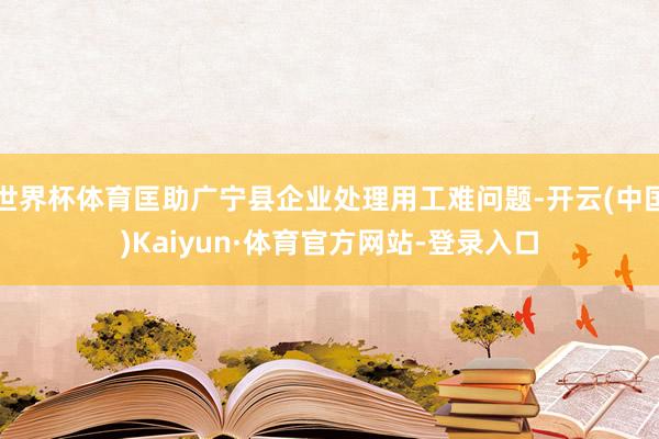 世界杯体育匡助广宁县企业处理用工难问题-开云(中国)Kaiyun·体育官方网站-登录入口