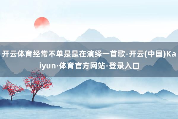 开云体育经常不单是是在演绎一首歌-开云(中国)Kaiyun·体育官方网站-登录入口