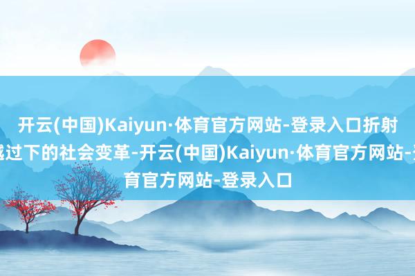 开云(中国)Kaiyun·体育官方网站-登录入口折射出时期越过下的社会变革-开云(中国)Kaiyun·体育官方网站-登录入口