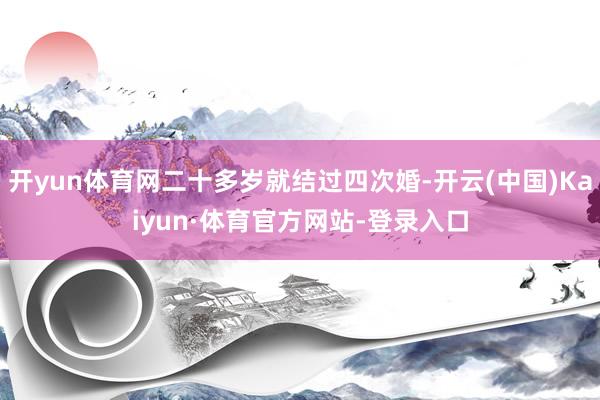 开yun体育网二十多岁就结过四次婚-开云(中国)Kaiyun·体育官方网站-登录入口