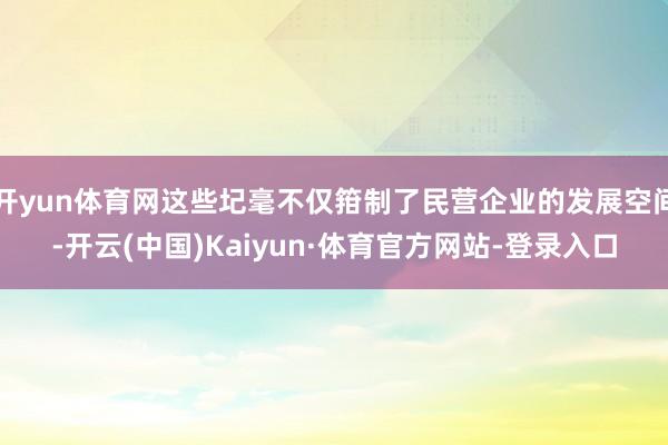 开yun体育网这些圮毫不仅箝制了民营企业的发展空间-开云(中国)Kaiyun·体育官方网站-登录入口