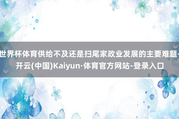 世界杯体育供给不及还是扫尾家政业发展的主要难题-开云(中国)Kaiyun·体育官方网站-登录入口