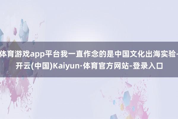体育游戏app平台我一直作念的是中国文化出海实验-开云(中国)Kaiyun·体育官方网站-登录入口