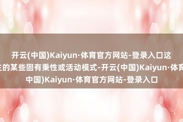 开云(中国)Kaiyun·体育官方网站-登录入口这句话强调的是东谈主的某些固有秉性或活动模式-开云(中国)Kaiyun·体育官方网站-登录入口