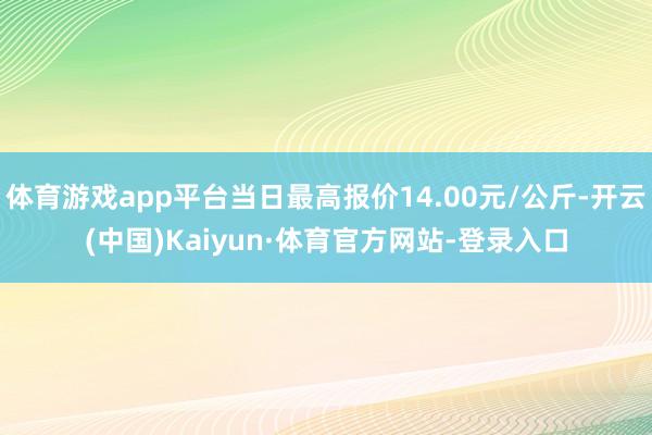 体育游戏app平台当日最高报价14.00元/公斤-开云(中国)Kaiyun·体育官方网站-登录入口