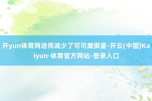 开yun体育网进而减少了可可糜掷量-开云(中国)Kaiyun·体育官方网站-登录入口