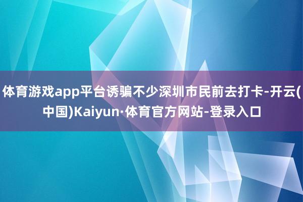 体育游戏app平台诱骗不少深圳市民前去打卡-开云(中国)Kaiyun·体育官方网站-登录入口