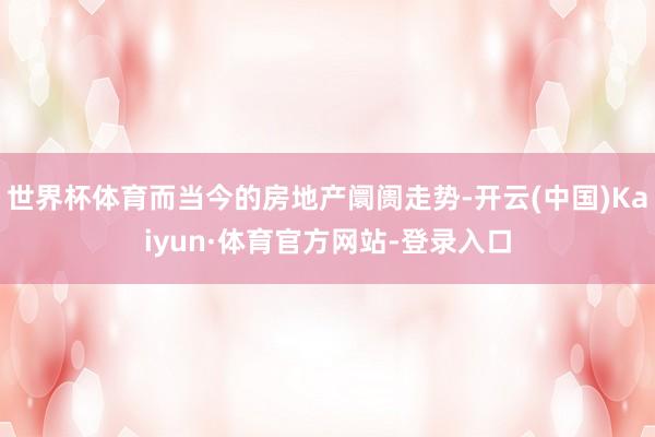 世界杯体育而当今的房地产阛阓走势-开云(中国)Kaiyun·体育官方网站-登录入口