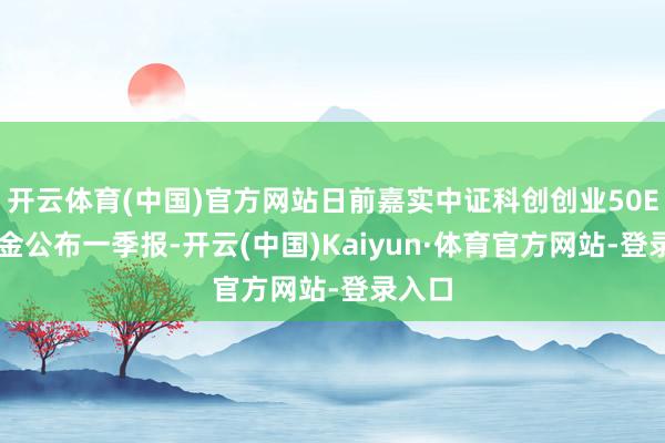 开云体育(中国)官方网站日前嘉实中证科创创业50ETF基金公布一季报-开云(中国)Kaiyun·体育官方网站-登录入口