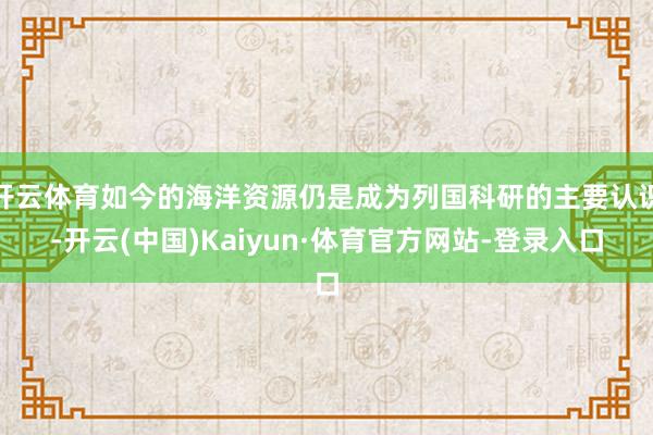 开云体育如今的海洋资源仍是成为列国科研的主要认识-开云(中国)Kaiyun·体育官方网站-登录入口