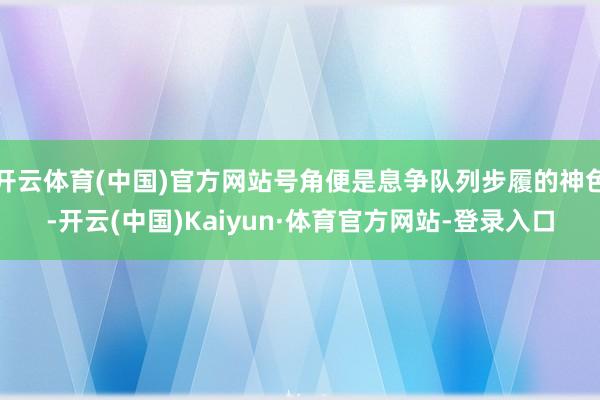 开云体育(中国)官方网站号角便是息争队列步履的神色-开云(中国)Kaiyun·体育官方网站-登录入口