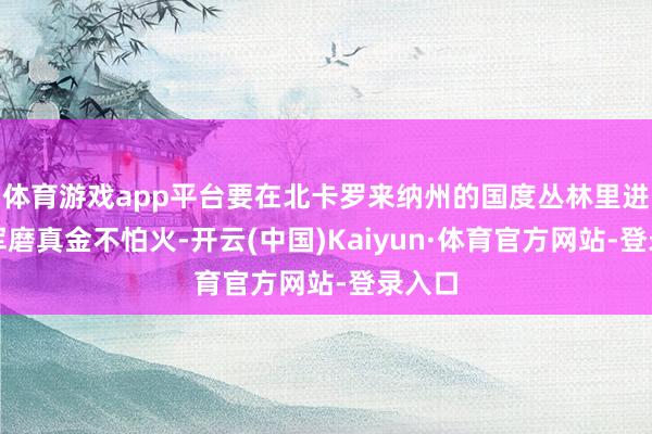 体育游戏app平台要在北卡罗来纳州的国度丛林里进行行军磨真金不怕火-开云(中国)Kaiyun·体育官方网站-登录入口