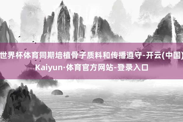 世界杯体育同期培植骨子质料和传播遵守-开云(中国)Kaiyun·体育官方网站-登录入口