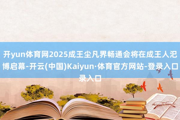 开yun体育网2025成王尘凡界畅通会将在成王人汜博启幕-开云(中国)Kaiyun·体育官方网站-登录入口