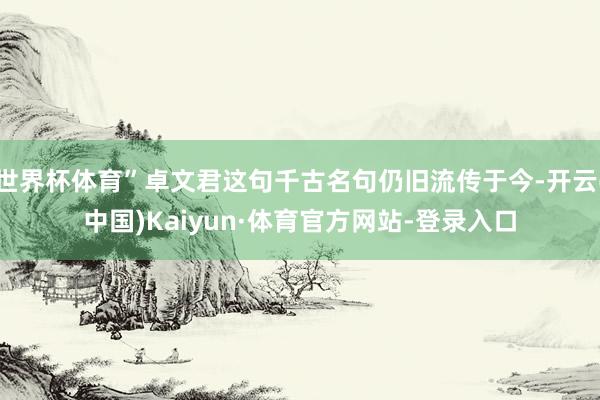 世界杯体育”卓文君这句千古名句仍旧流传于今-开云(中国)Kaiyun·体育官方网站-登录入口