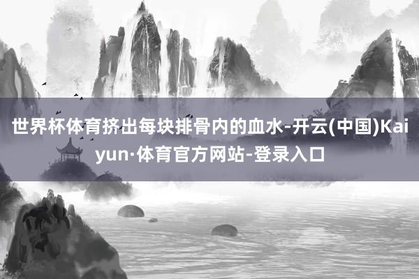世界杯体育挤出每块排骨内的血水-开云(中国)Kaiyun·体育官方网站-登录入口
