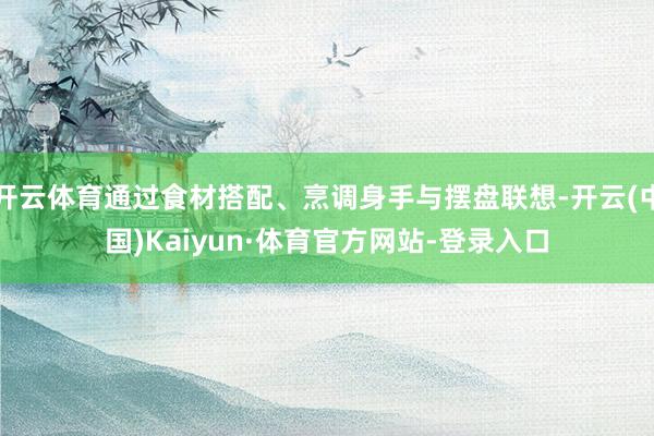 开云体育通过食材搭配、烹调身手与摆盘联想-开云(中国)Kaiyun·体育官方网站-登录入口