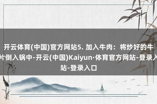 开云体育(中国)官方网站5. 加入牛肉：将炒好的牛肉片倒入锅中-开云(中国)Kaiyun·体育官方网站-登录入口