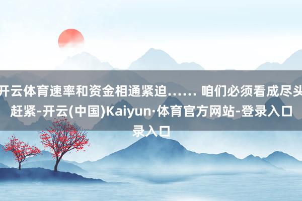 开云体育速率和资金相通紧迫…… 咱们必须看成尽头赶紧-开云(中国)Kaiyun·体育官方网站-登录入口