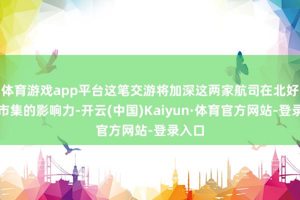 体育游戏app平台这笔交游将加深这两家航司在北好意思市集的影响力-开云(中国)Kaiyun·体育官方网站-登录入口