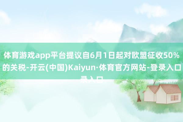 体育游戏app平台提议自6月1日起对欧盟征收50%的关税-开云(中国)Kaiyun·体育官方网站-登录入口
