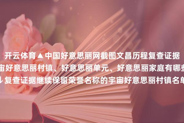 开云体育▲中国好意思丽网截图文昌历程复查证据继续保留荣誉名称的宇宙好意思丽村镇、好意思丽单元、好意思丽家庭有哪些？具体名单如下↓↓↓复查证据继续保留荣誉名称的宇宙好意思丽村镇名单：文昌市东路镇葫芦村、文昌市文教镇加好意思村、文昌市龙楼镇好圣村、文昌市昌洒镇白土村、文昌市东阁镇排港村复查证据继续保留荣誉名称的宇宙好意思丽单元名单：文昌市龙楼镇航天社区、文昌市消防搭救支队文城大队、文昌市阛阓监督惩处局、国度税务总局文昌市税务局、中国挪动通讯集团海南有限公司文昌分公司、中国邮政集团有限公司海南省文昌市分公司、海南电网有限包袱公司文昌供电局、海南春光食物有限公司复查证据继续保留荣誉名称的宇宙好意思丽家庭名单：邢福浩家庭开头：中国好意思丽网 发布于：北京市-开云(中国)Kaiyun·体育官方网站-登录入口