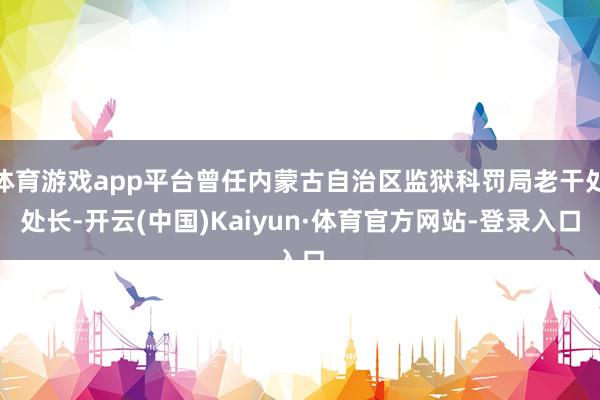 体育游戏app平台曾任内蒙古自治区监狱科罚局老干处处长-开云(中国)Kaiyun·体育官方网站-登录入口