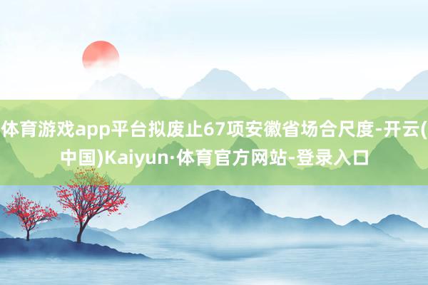 体育游戏app平台拟废止67项安徽省场合尺度-开云(中国)Kaiyun·体育官方网站-登录入口