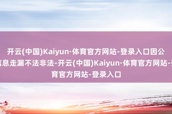 开云(中国)Kaiyun·体育官方网站-登录入口因公司涉嫌信息走漏不法非法-开云(中国)Kaiyun·体育官方网站-登录入口