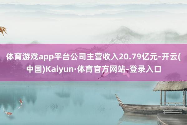 体育游戏app平台公司主营收入20.79亿元-开云(中国)Kaiyun·体育官方网站-登录入口
