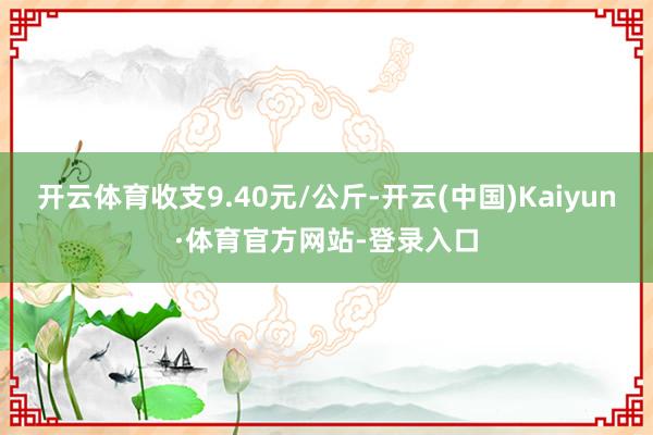 开云体育收支9.40元/公斤-开云(中国)Kaiyun·体育官方网站-登录入口