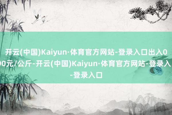 开云(中国)Kaiyun·体育官方网站-登录入口出入0.90元/公斤-开云(中国)Kaiyun·体育官方网站-登录入口
