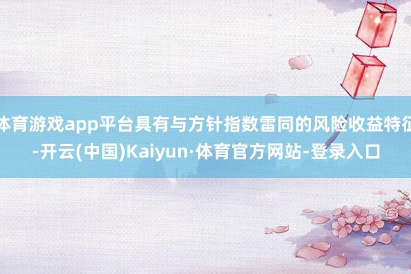 体育游戏app平台具有与方针指数雷同的风险收益特征-开云(中国)Kaiyun·体育官方网站-登录入口