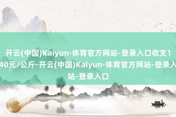 开云(中国)Kaiyun·体育官方网站-登录入口收支19.40元/公斤-开云(中国)Kaiyun·体育官方网站-登录入口