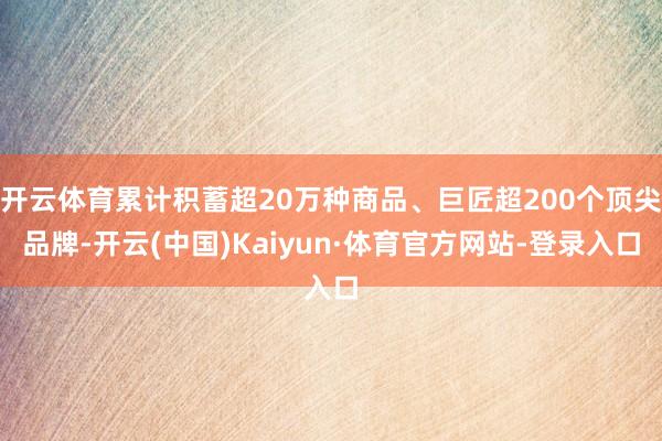 开云体育累计积蓄超20万种商品、巨匠超200个顶尖品牌-开云(中国)Kaiyun·体育官方网站-登录入口
