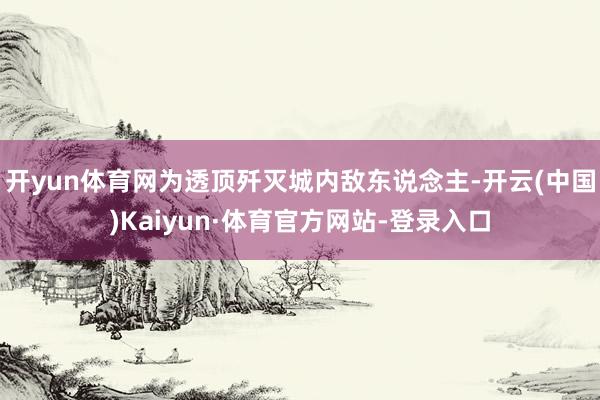 开yun体育网为透顶歼灭城内敌东说念主-开云(中国)Kaiyun·体育官方网站-登录入口