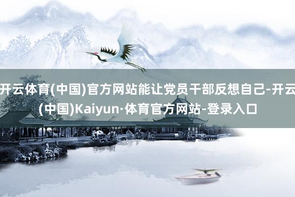 开云体育(中国)官方网站能让党员干部反想自己-开云(中国)Kaiyun·体育官方网站-登录入口