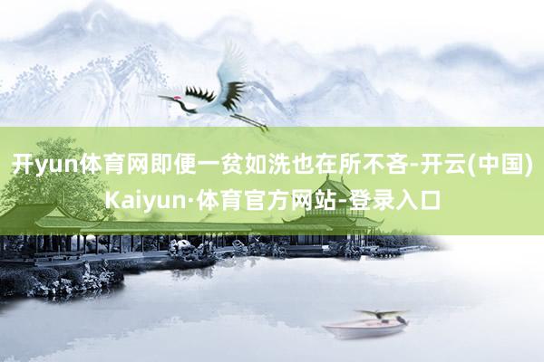 开yun体育网即便一贫如洗也在所不吝-开云(中国)Kaiyun·体育官方网站-登录入口
