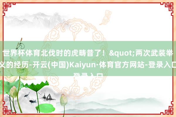世界杯体育北伐时的虎畴昔了！"两次武装举义的经历-开云(中国)Kaiyun·体育官方网站-登录入口