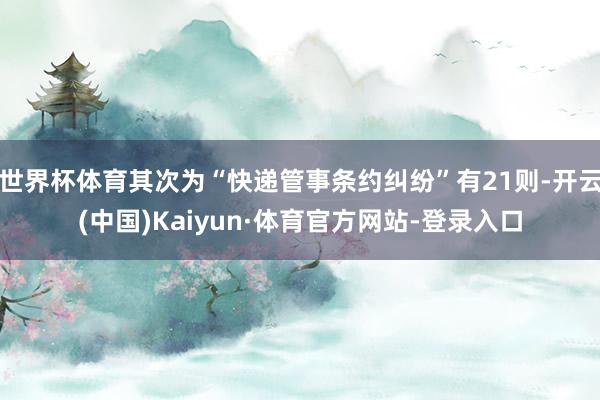 世界杯体育其次为“快递管事条约纠纷”有21则-开云(中国)Kaiyun·体育官方网站-登录入口