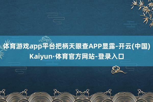 体育游戏app平台把柄天眼查APP显露-开云(中国)Kaiyun·体育官方网站-登录入口
