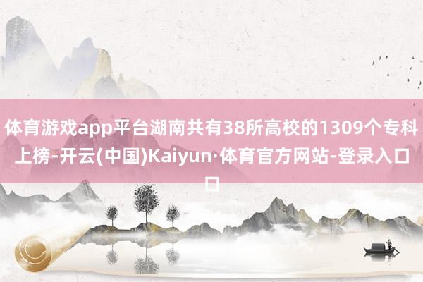 体育游戏app平台湖南共有38所高校的1309个专科上榜-开云(中国)Kaiyun·体育官方网站-登录入口