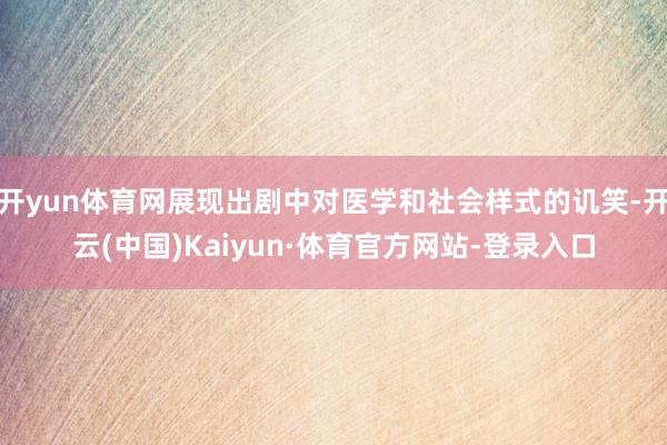 开yun体育网展现出剧中对医学和社会样式的讥笑-开云(中国)Kaiyun·体育官方网站-登录入口