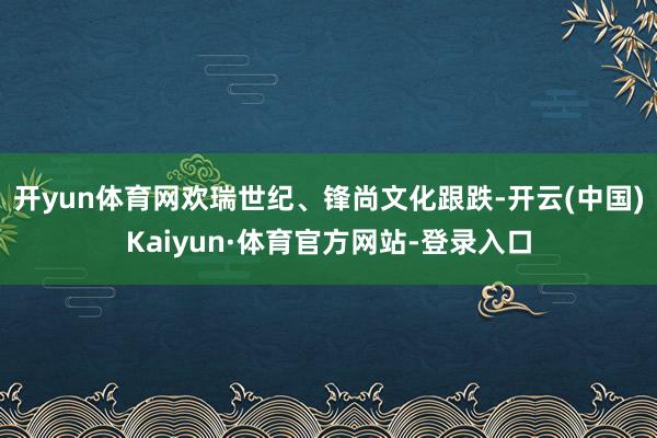 开yun体育网欢瑞世纪、锋尚文化跟跌-开云(中国)Kaiyun·体育官方网站-登录入口