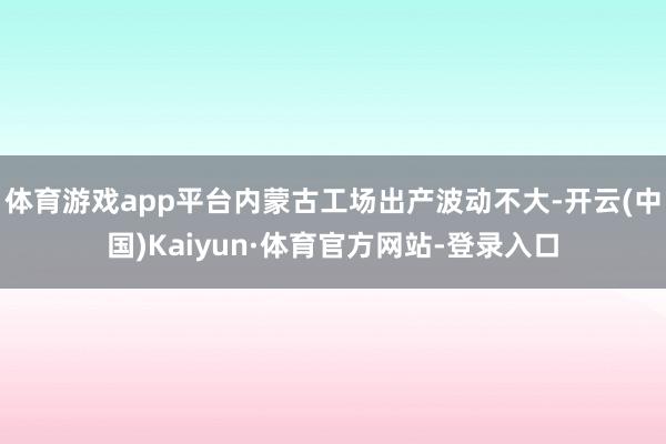 体育游戏app平台内蒙古工场出产波动不大-开云(中国)Kaiyun·体育官方网站-登录入口
