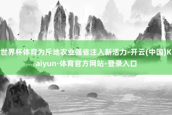 世界杯体育为斥地农业强省注入新活力-开云(中国)Kaiyun·体育官方网站-登录入口